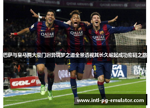 巴萨与皇马两大豪门迥异筑梦之道全景透视其长久崛起成功密码之路 巴萨与皇马两大豪门迥异筑梦之道全景透视其长久崛起成功密码之路