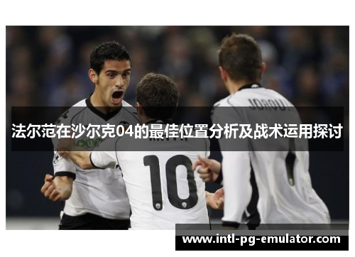 法尔范在沙尔克04的最佳位置分析及战术运用探讨 法尔范在沙尔克04的最佳位置分析及战术运用探讨