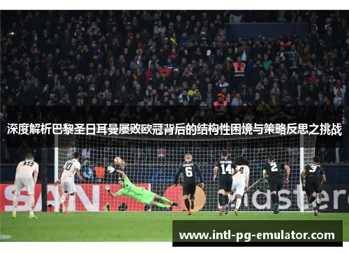 深度解析巴黎圣日耳曼屡败欧冠背后的结构性困境与策略反思之挑战 深度解析巴黎圣日耳曼屡败欧冠背后的结构性困境与策略反思之挑战