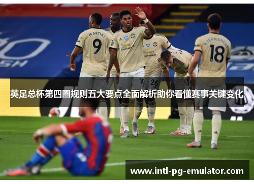 英足总杯第四圈规则五大要点全面解析助你看懂赛事关键变化 英足总杯第四圈规则五大要点全面解析助你看懂赛事关键变化