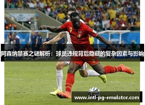 阿森纳禁赛之谜解析:球员违规背后隐藏的复杂因素与影响 阿森纳禁赛之谜解析:球员违规背后隐藏的复杂因素与影响