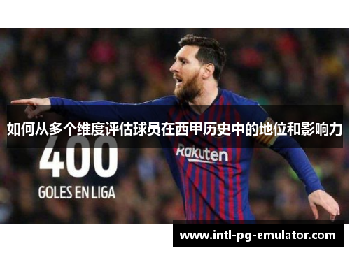 如何从多个维度评估球员在西甲历史中的地位和影响力 如何从多个维度评估球员在西甲历史中的地位和影响力