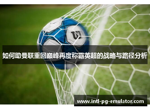 如何助曼联重回巅峰再度称霸英超的战略与路径分析 如何助曼联重回巅峰再度称霸英超的战略与路径分析
