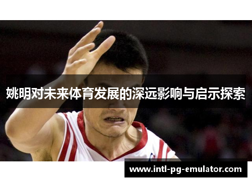 姚明对未来体育发展的深远影响与启示探索