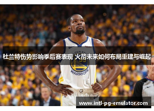 杜兰特伤势影响季后赛表现 火箭未来如何布局重建与崛起