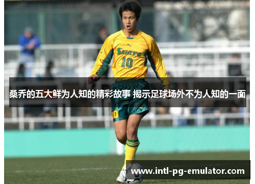 桑乔的五大鲜为人知的精彩故事 揭示足球场外不为人知的一面 桑乔的五大鲜为人知的精彩故事 揭示足球场外不为人知的一面