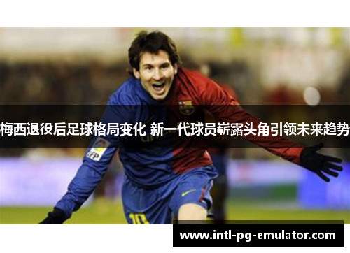 梅西退役后足球格局变化 新一代球员崭露头角引领未来趋势 梅西退役后足球格局变化 新一代球员崭露头角引领未来趋势