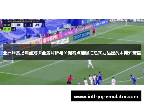亚洲杯赛场焦点对决全景解析与关键看点前瞻汇总实力碰撞战术博弈球星