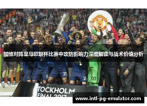 加维对阵皇马欧联杯比赛中攻防影响力深度解读与战术价值分析