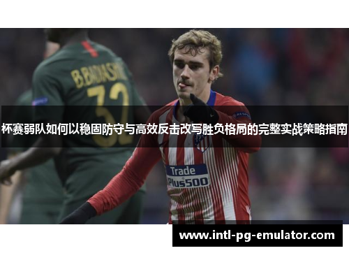 杯赛弱队如何以稳固防守与高效反击改写胜负格局的完整实战策略指南 杯赛弱队如何以稳固防守与高效反击改写胜负格局的完整实战策略指南