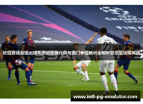 欧冠赛场后场出球失误的惨痛代价与豪门争冠教训全解析警示足坛现实战 欧冠赛场后场出球失误的惨痛代价与豪门争冠教训全解析警示足坛现实战
