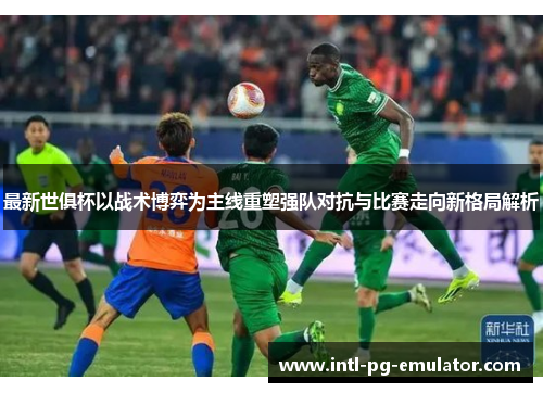 最新世俱杯以战术博弈为主线重塑强队对抗与比赛走向新格局解析 最新世俱杯以战术博弈为主线重塑强队对抗与比赛走向新格局解析