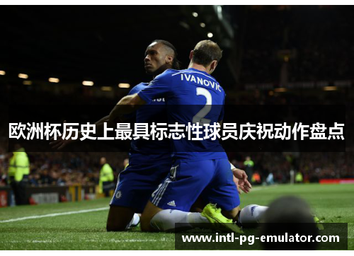 欧洲杯历史上最具标志性球员庆祝动作盘点 欧洲杯历史上最具标志性球员庆祝动作盘点