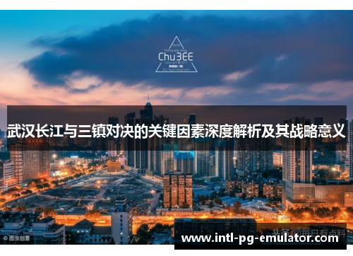 武汉长江与三镇对决的关键因素深度解析及其战略意义 武汉长江与三镇对决的关键因素深度解析及其战略意义