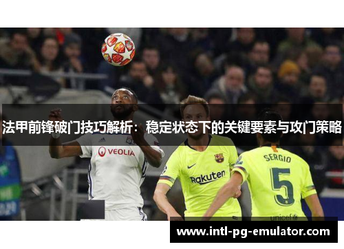 法甲前锋破门技巧解析:稳定状态下的关键要素与攻门策略 法甲前锋破门技巧解析:稳定状态下的关键要素与攻门策略