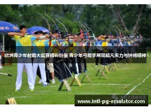 欧洲青少年射箭大奖赛精彩纷呈 青少年弓箭手展现超凡实力与拼搏精神 欧洲青少年射箭大奖赛精彩纷呈 青少年弓箭手展现超凡实力与拼搏精神