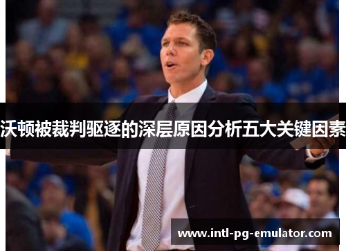 沃顿被裁判驱逐的深层原因分析五大关键因素 沃顿被裁判驱逐的深层原因分析五大关键因素