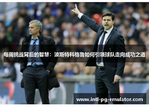 每周挑战背后的智慧:波斯特科格鲁如何引领球队走向成功之道 每周挑战背后的智慧:波斯特科格鲁如何引领球队走向成功之道