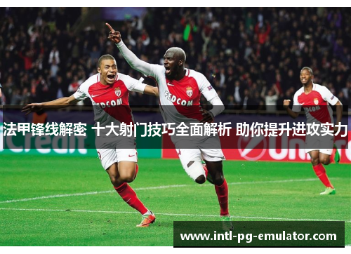 法甲锋线解密 十大射门技巧全面解析 助你提升进攻实力 法甲锋线解密 十大射门技巧全面解析 助你提升进攻实力