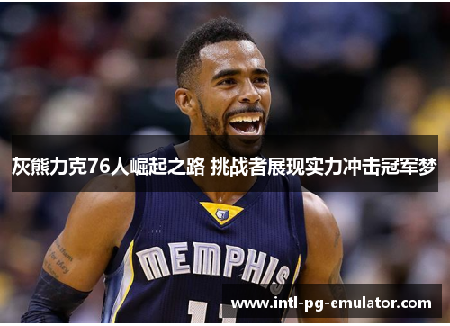 灰熊力克76人崛起之路 挑战者展现实力冲击冠军梦 灰熊力克76人崛起之路 挑战者展现实力冲击冠军梦