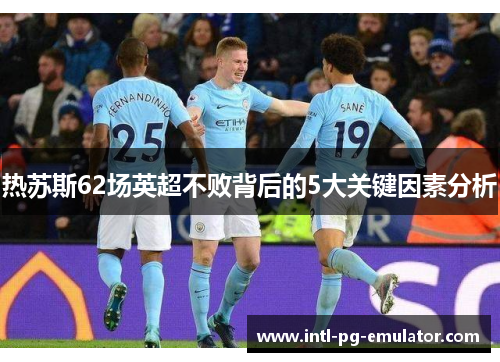 热苏斯62场英超不败背后的5大关键因素分析 热苏斯62场英超不败背后的5大关键因素分析