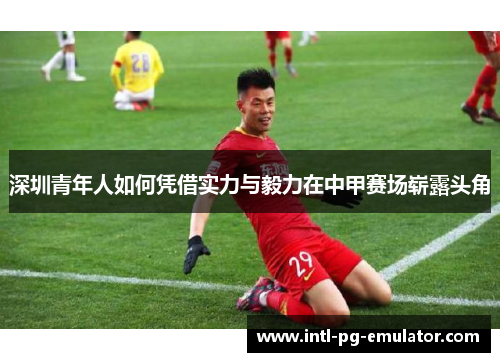 深圳青年人如何凭借实力与毅力在中甲赛场崭露头角 深圳青年人如何凭借实力与毅力在中甲赛场崭露头角