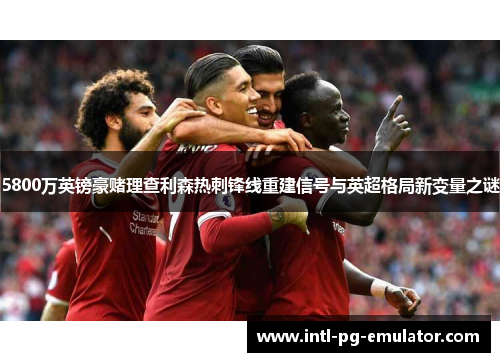 5800万英镑豪赌理查利森热刺锋线重建信号与英超格局新变量之谜
