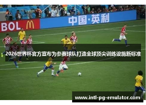 2026世界杯官方宣布为参赛球队打造全球顶尖训练设施新标准 2026世界杯官方宣布为参赛球队打造全球顶尖训练设施新标准