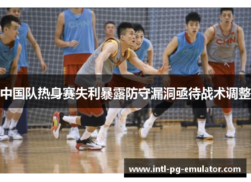 中国队热身赛失利暴露防守漏洞亟待战术调整 中国队热身赛失利暴露防守漏洞亟待战术调整