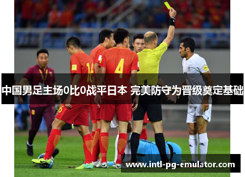 中国男足主场0比0战平日本 完美防守为晋级奠定基础