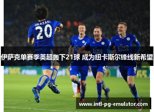 伊萨克单赛季英超轰下21球 成为纽卡斯尔锋线新希望 伊萨克单赛季英超轰下21球 成为纽卡斯尔锋线新希望