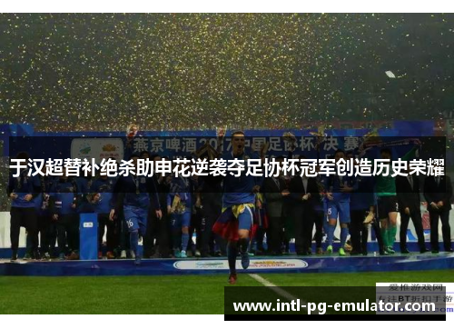 于汉超替补绝杀助申花逆袭夺足协杯冠军创造历史荣耀 于汉超替补绝杀助申花逆袭夺足协杯冠军创造历史荣耀