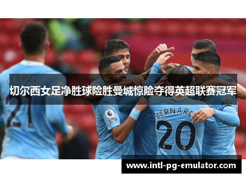 切尔西女足净胜球险胜曼城惊险夺得英超联赛冠军 切尔西女足净胜球险胜曼城惊险夺得英超联赛冠军