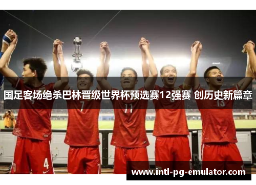 国足客场绝杀巴林晋级世界杯预选赛12强赛 创历史新篇章