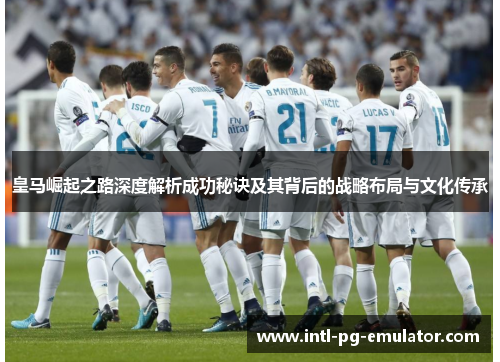 皇马崛起之路深度解析成功秘诀及其背后的战略布局与文化传承