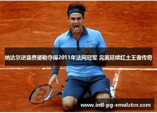 纳达尔逆袭费德勒夺得2011年法网冠军 完美延续红土王者传奇 纳达尔逆袭费德勒夺得2011年法网冠军 完美延续红土王者传奇