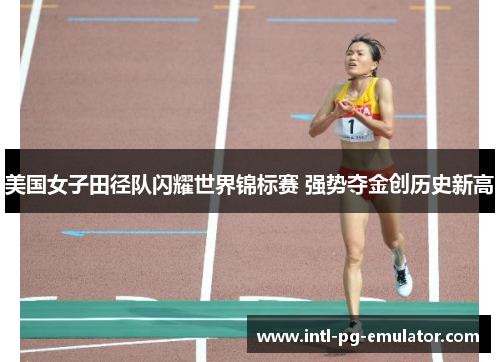 美国女子田径队闪耀世界锦标赛 强势夺金创历史新高 美国女子田径队闪耀世界锦标赛 强势夺金创历史新高