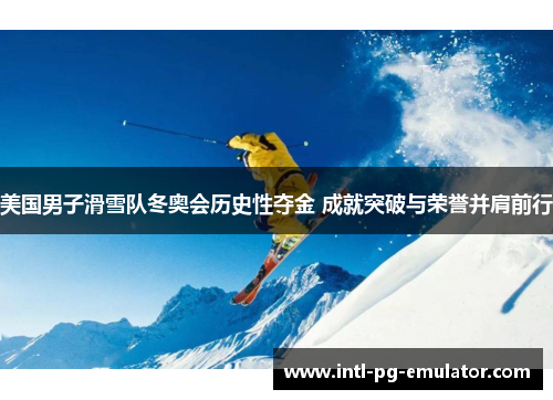 美国男子滑雪队冬奥会历史性夺金 成就突破与荣誉并肩前行 美国男子滑雪队冬奥会历史性夺金 成就突破与荣誉并肩前行