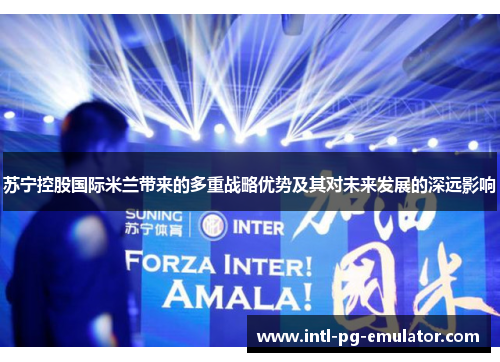 苏宁控股国际米兰带来的多重战略优势及其对未来发展的深远影响 苏宁控股国际米兰带来的多重战略优势及其对未来发展的深远影响