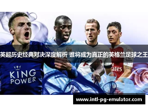英超历史经典对决深度解析 谁将成为真正的英格兰足球之王 英超历史经典对决深度解析 谁将成为真正的英格兰足球之王