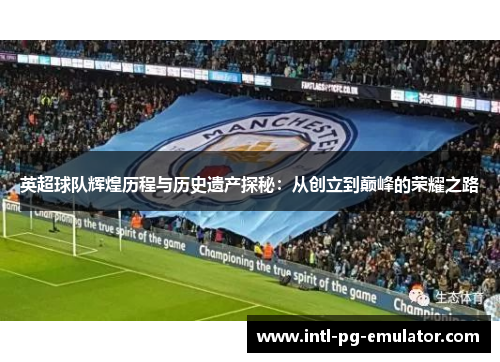 英超球队辉煌历程与历史遗产探秘:从创立到巅峰的荣耀之路 英超球队辉煌历程与历史遗产探秘:从创立到巅峰的荣耀之路