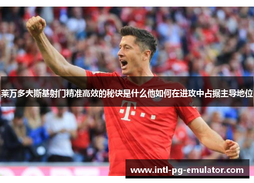 莱万多夫斯基射门精准高效的秘诀是什么他如何在进攻中占据主导地位