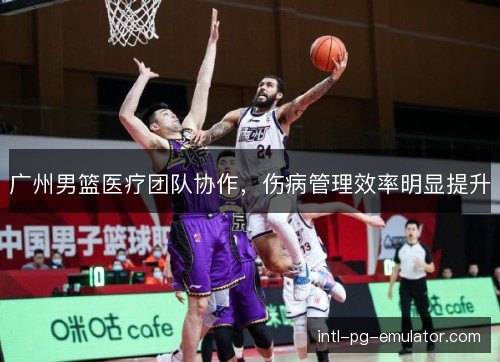 广州男篮医疗团队协作，伤病管理效率明显提升