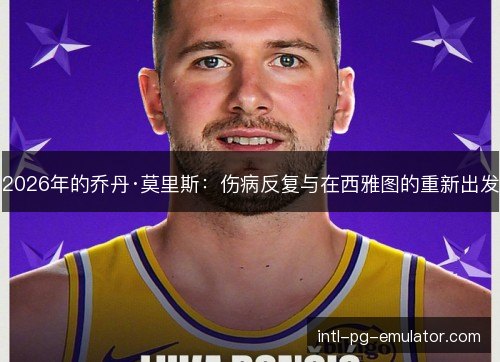 2026年的乔丹·莫里斯：伤病反复与在西雅图的重新出发